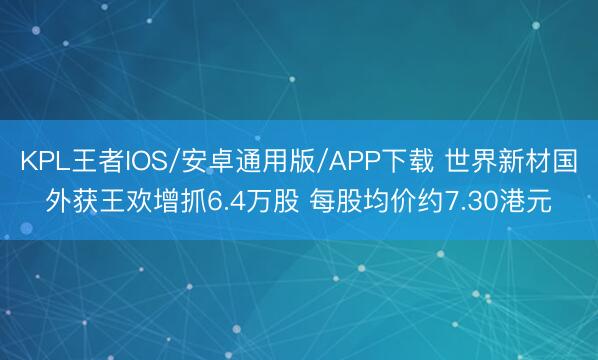 KPL王者IOS/安卓通用版/APP下载 世界新材国外获王欢增抓6.4万股 每股均价约7.30港元