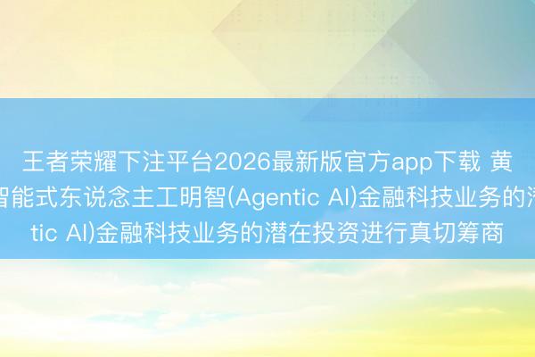 王者荣耀下注平台2026最新版官方app下载 黄河实业正就一项自主智能式东说念主工明智(Agentic AI)金融科技业务的潜在投资进行真切筹商