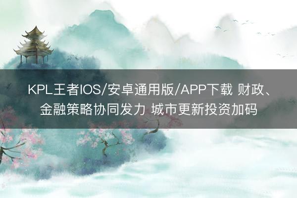 KPL王者IOS/安卓通用版/APP下载 财政、金融策略协同发力 城市更新投资加码