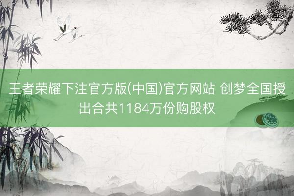 王者荣耀下注官方版(中国)官方网站 创梦全国授出合共1184万份购股权