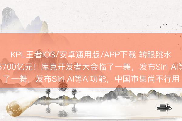 KPL王者IOS/安卓通用版/APP下载 转眼跳水，苹果市值整夜挥发超5700亿元！库克开发者大会临了一舞，发布Siri AI等AI功能，中国市集尚不行用