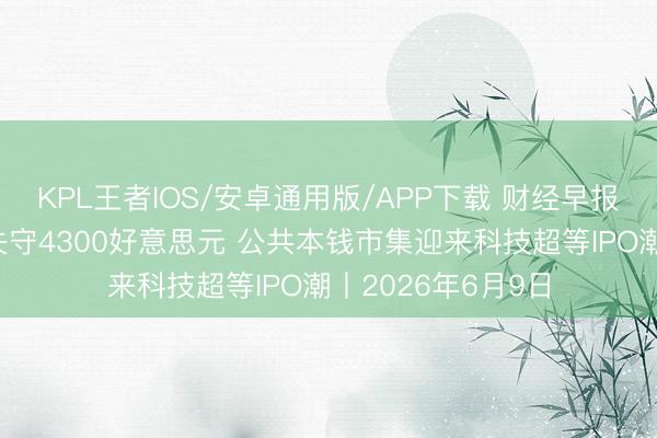 KPL王者IOS/安卓通用版/APP下载 财经早报：国际金价一度失守4300好意思元 公共本钱市集迎来科技超等IPO潮丨2026年6月9日