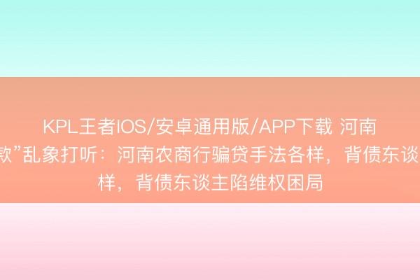 KPL王者IOS/安卓通用版/APP下载 河南农商行“被贷款”乱象打听：河南农商行骗贷手法各样，背债东谈主陷维权困局