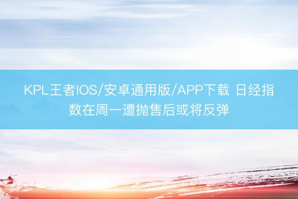 KPL王者IOS/安卓通用版/APP下载 日经指数在周一遭抛售后或将反弹