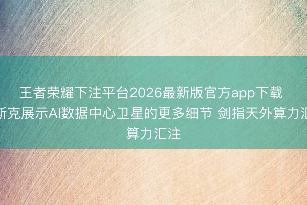 王者荣耀下注平台2026最新版官方app下载 马斯克展示AI数据中心卫星的更多细节 剑指天外算力汇注