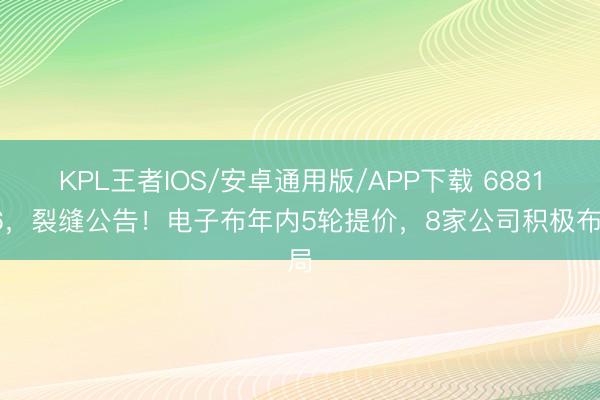 KPL王者IOS/安卓通用版/APP下载 688146，裂缝公告！电子布年内5轮提价，8家公司积极布局