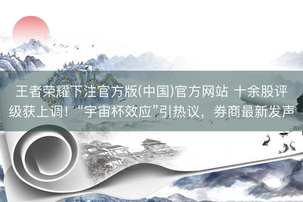 王者荣耀下注官方版(中国)官方网站 十余股评级获上调！“宇宙杯效应”引热议，券商最新发声
