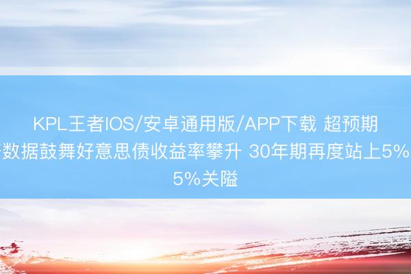 KPL王者IOS/安卓通用版/APP下载 超预期经济数据鼓舞好意思债收益率攀升 30年期再度站上5%关隘