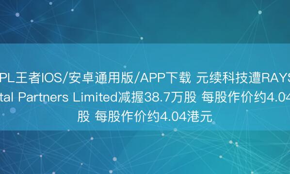 KPL王者IOS/安卓通用版/APP下载 元续科技遭RAYS Capital Partners Limited减握38.7万股 每股作价约4.04港元