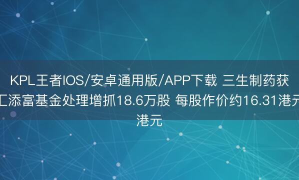 KPL王者IOS/安卓通用版/APP下载 三生制药获汇添富基金处理增抓18.6万股 每股作价约16.31港元