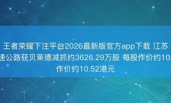 王者荣耀下注平台2026最新版官方app下载 江苏宁沪高速公路获贝莱德减抓约3626.29万股 每股作价约10.52港元