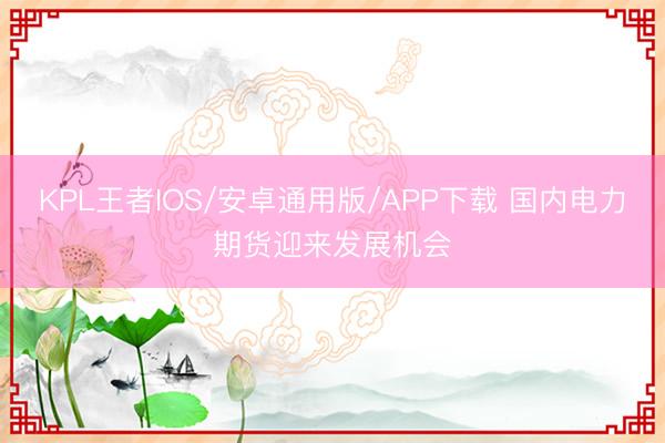 KPL王者IOS/安卓通用版/APP下载 国内电力期货迎来发展机会