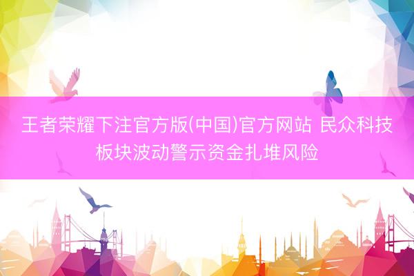 王者荣耀下注官方版(中国)官方网站 民众科技板块波动警示资金扎堆风险