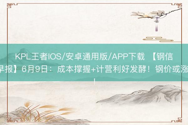 KPL王者IOS/安卓通用版/APP下载 【钢信早报】6月9日：成本撑握+计营利好发酵！钢价或涨！