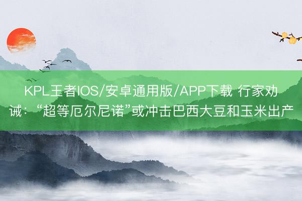 KPL王者IOS/安卓通用版/APP下载 行家劝诫：“超等厄尔尼诺”或冲击巴西大豆和玉米出产