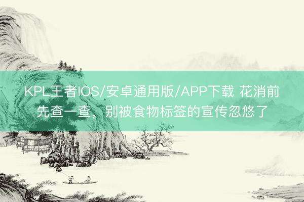 KPL王者IOS/安卓通用版/APP下载 花消前先查一查,别被食物标签的宣传忽悠了