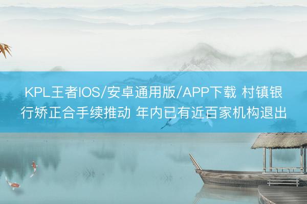 KPL王者IOS/安卓通用版/APP下载 村镇银行矫正合手续推动 年内已有近百家机构退出
