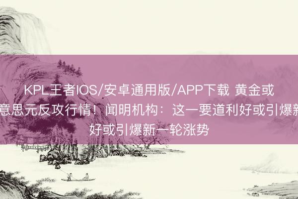 KPL王者IOS/安卓通用版/APP下载 黄金或迎1000好意思元反攻行情！闻明机构：这一要道利好或引爆新一轮涨势