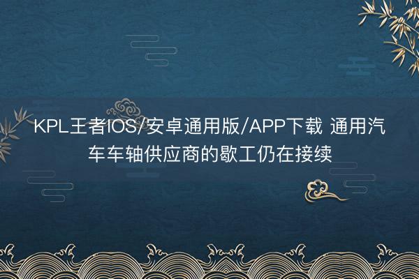KPL王者IOS/安卓通用版/APP下载 通用汽车车轴供应商的歇工仍在接续