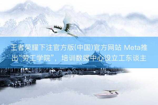 王者荣耀下注官方版(中国)官方网站 Meta推出“劳工学院”，培训数据中心设立工东谈主