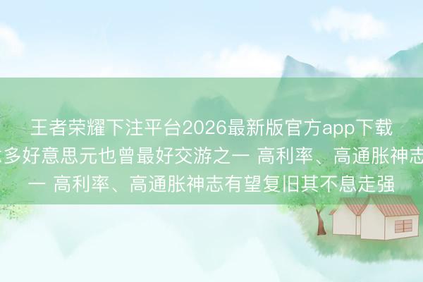 王者荣耀下注平台2026最新版官方app下载 蒙特利尔银行：作念多好意思元也曾最好交游之一 高利率、高通胀神志有望复旧其不息走强