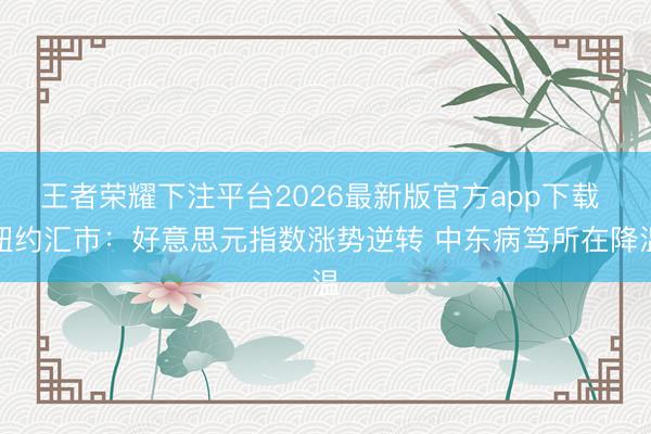 王者荣耀下注平台2026最新版官方app下载 纽约汇市：好意思元指数涨势逆转 中东病笃所在降温