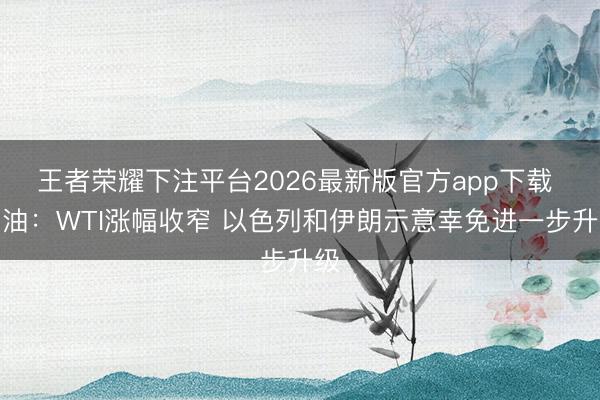 王者荣耀下注平台2026最新版官方app下载 原油：WTI涨幅收窄 以色列和伊朗示意幸免进一步升级