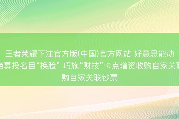 王者荣耀下注官方版(中国)官方网站 好意思能动力断绝募投名目“换脸” 巧施“财技”卡点增资收购自家关联钞票