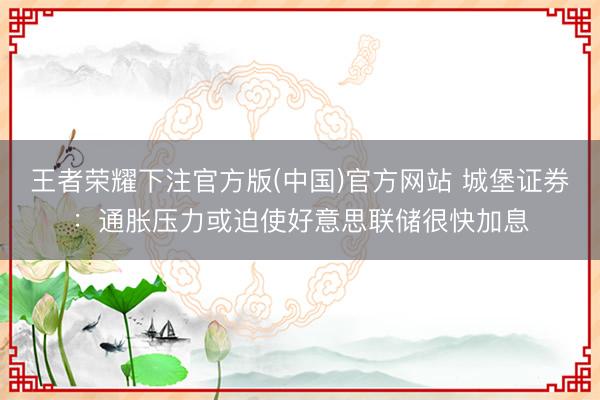 王者荣耀下注官方版(中国)官方网站 城堡证券：通胀压力或迫使好意思联储很快加息