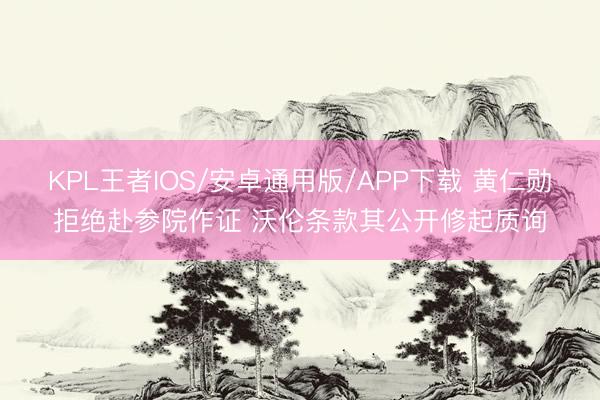 KPL王者IOS/安卓通用版/APP下载 黄仁勋拒绝赴参院作证 沃伦条款其公开修起质询