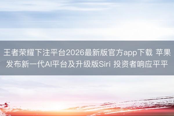 王者荣耀下注平台2026最新版官方app下载 苹果发布新一代AI平台及升级版Siri 投资者响应平平