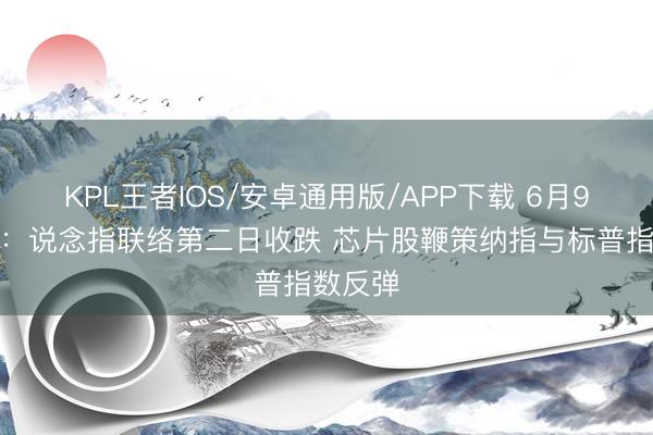 KPL王者IOS/安卓通用版/APP下载 6月9日收盘：说念指联络第二日收跌 芯片股鞭策纳指与标普指数反弹
