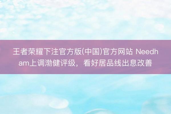王者荣耀下注官方版(中国)官方网站 Needham上调渤健评级,看好居品线出息改善