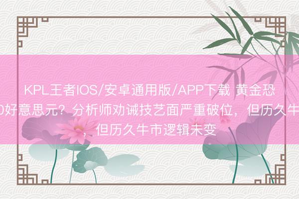 KPL王者IOS/安卓通用版/APP下载 黄金恐再跌向4000好意思元？分析师劝诫技艺面严重破位，但历久牛市逻辑未变
