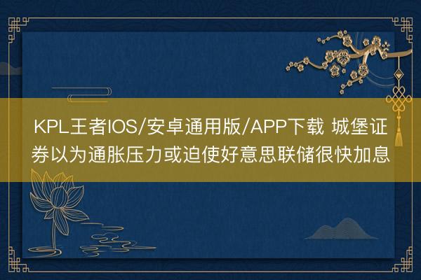 KPL王者IOS/安卓通用版/APP下载 城堡证券以为通胀压力或迫使好意思联储很快加息