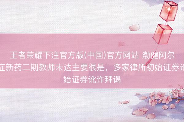 王者荣耀下注官方版(中国)官方网站 渤健阿尔茨海默症新药二期教师未达主要很是，多家律所初始证券讹诈拜谒