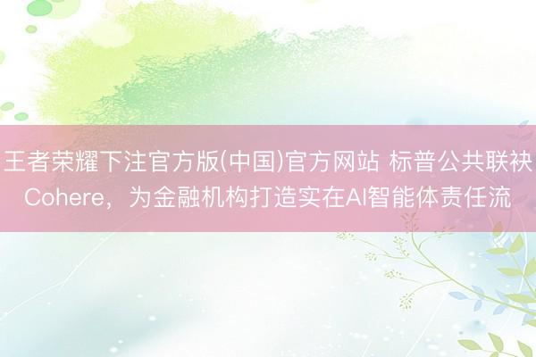 王者荣耀下注官方版(中国)官方网站 标普公共联袂Cohere，为金融机构打造实在AI智能体责任流