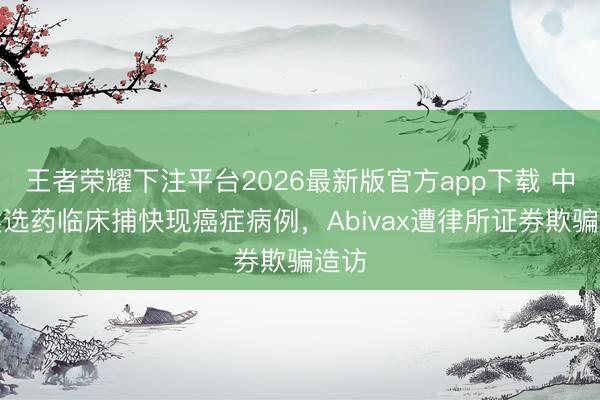 王者荣耀下注平台2026最新版官方app下载 中枢候选药临床捕快现癌症病例,Abivax遭律所证券欺骗造访