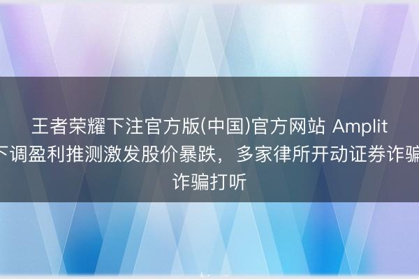 王者荣耀下注官方版(中国)官方网站 Amplitude下调盈利推测激发股价暴跌，多家律所开动证券诈骗打听