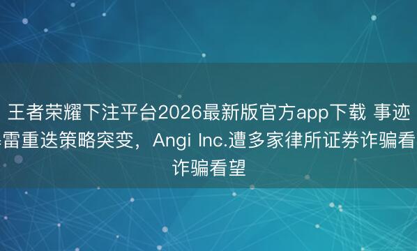 王者荣耀下注平台2026最新版官方app下载 事迹暴雷重迭策略突变，Angi Inc.遭多家律所证券诈骗看望
