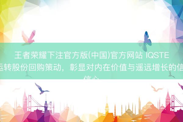 王者荣耀下注官方版(中国)官方网站 IQSTEL运转股份回购策动,彰显对内在价值与遥远增长的信心