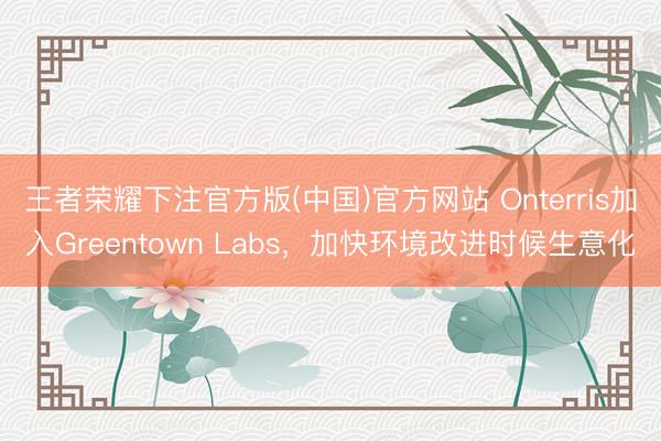 王者荣耀下注官方版(中国)官方网站 Onterris加入Greentown Labs，加快环境改进时候生意化