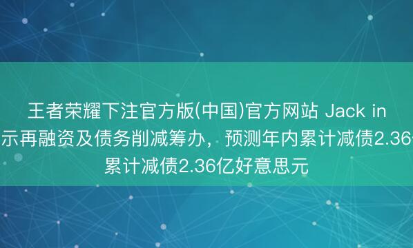 王者荣耀下注官方版(中国)官方网站 Jack in the Box晓示再融资及债务削减筹办,预测年内累计减债2.36亿好意思元