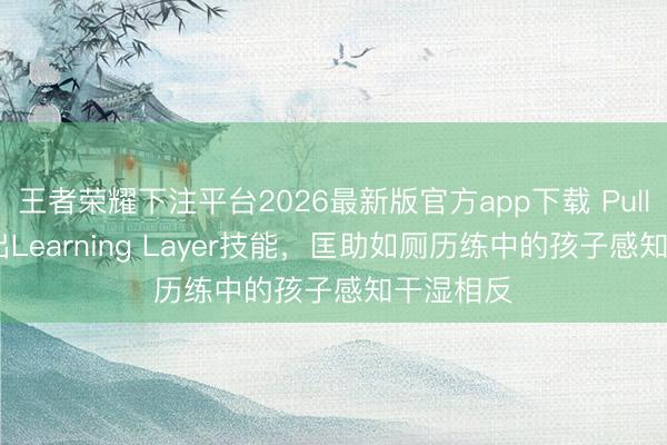 王者荣耀下注平台2026最新版官方app下载 Pull-Ups推出Learning Layer技能,匡助如厕历练中的孩子感知干湿相反