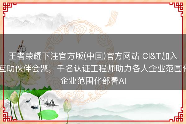 王者荣耀下注官方版(中国)官方网站 CI&T加入Claude互助伙伴会聚，千名认证工程师助力各人企业范围化部署AI
