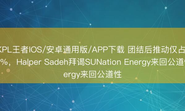 KPL王者IOS/安卓通用版/APP下载 团结后推动仅占1.8%,Halper Sadeh拜谒SUNation Energy来回公道性