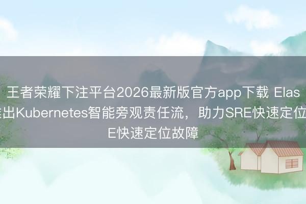 王者荣耀下注平台2026最新版官方app下载 Elastic推出Kubernetes智能旁观责任流，助力SRE快速定位故障