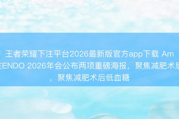 王者荣耀下注平台2026最新版官方app下载 Amylyx将在ENDO 2026年会公布两项重磅海报，聚焦减肥术后低血糖