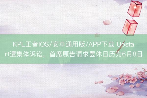 KPL王者IOS/安卓通用版/APP下载 Upstart遭集体诉讼，首席原告请求罢休日历为6月8日