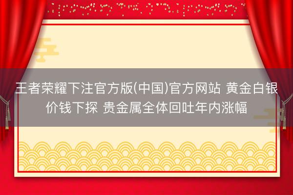 王者荣耀下注官方版(中国)官方网站 黄金白银价钱下探 贵金属全体回吐年内涨幅